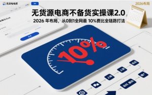 无货源电商不备货实操课2.0,2026年布局,从0到1全网最低10%费比全链路打法【更新】-网创项目