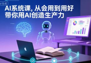 AI系统课，从会用到用好，带你用AI创造生产力-网创项目