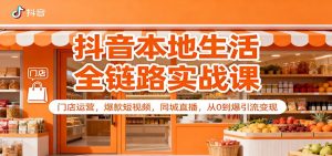 抖音本地生活全链路实战课:门店运营,爆款短视频,同城直播,从0到爆引流变现-网创项目