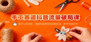 手工赛道抖音流量破局课:避开认知误区,掌握流量思维和实操技法,新手快速起号-网创项目