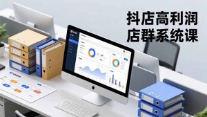 抖店高利润店群系统课,店群搭建、选品策略、运营管控,构建标准体系,矩阵月入20万+-网创项目