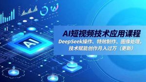 AI短视频技术应用课程,DeepSeek操作、特效制作、图像处理,技术赋能创作月入过万(更新-网创项目