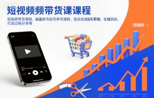 短视频带货课程,涵盖新号起号养号涨粉,选品加选品车剪辑,全域测品,打品过程分享等-网创项目
