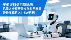 多多虚拟类目新玩法：机器人全程帮助发货和回客服，轻松实现月入1-5W目标-网创项目