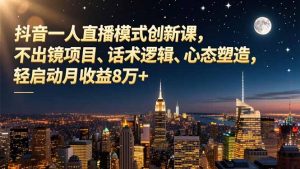 抖音一人直播模式创新课，不出镜项目、话术逻辑、心态塑造，轻启动月收益8万+-网创项目