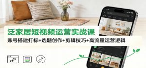 泛家居短视频运营实战课：账号搭建打标+选题创作+剪辑技巧+高流量运营逻辑-网创项目