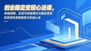 创业稳定变现心法课，穿越周期、实现可持续增长与稳定变现的系统性思维框架与实战心法-网创项目