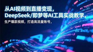 从AI视频到直播变现,DeepSeek/即梦等AI工具实战教学,生产爆款视频,打造高流量账号-网创项目