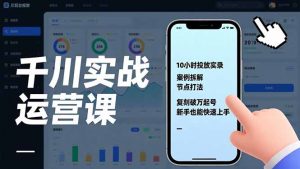 千川实战运营课,10小时投放实录、案例拆解、节点打法,复刻破万起号,新手也能快速上手-网创项目