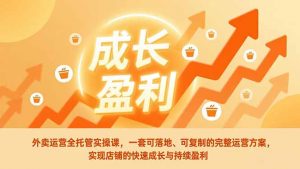 外卖运营全托管实操课，一套可落地、可复制的完整运营方案，实现店铺的快速成长与持续盈利-网创项目