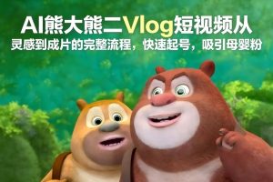 AI熊大熊二Vlog短视频从灵感到成片的完整流程,快速起号,吸引母婴粉-网创项目