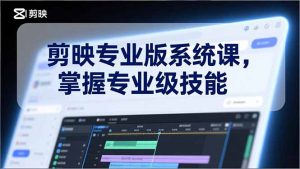 剪映专业版系统课，基础操作、高级技巧、电影调色、特效制作、AI应用/等等，掌握专业级技能-网创项目