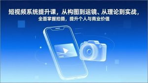 短视频系统提升课，从构图到运镜、从理论到实战，全面掌握拍摄，提升个人与商业价值-网创项目