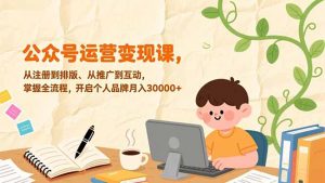 公众号运营变现课,从注册到排版、从推广到互动,掌握全流程,开启个人品牌月入30000+-网创项目