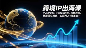 跨境IP出海课,个人IP定位、TikTok运营、市场选品,掌握核心闭环,实现月入1万美金+-网创项目
