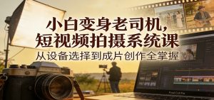 小白变身老司机，短视频拍摄系统课，从设备选择到成片创作全掌握-网创项目