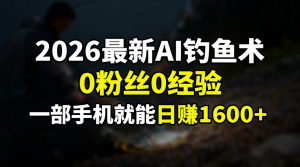 2026最新AI钓鱼术:0粉丝0经验,一部手机就能开启赚钱模式-网创项目