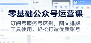 零基础公众号运营课:订阅号服务号区别,图文排版,工具使用,轻松打造优质账号-网创项目