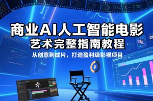 商业AI人工智能电影制作的艺术完整指南教程,从创意到成片,打造盈利级影视项目-网创项目