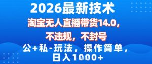 2026最新技术，淘宝无人直播带货14.0，不封号，不违规，公+私玩法，操作简单，日入1k【揭秘】-网创项目