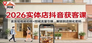 2026实体店抖音获客:卖货短视频拍摄+同城流量引爆,解锁到店转化密码-网创项目