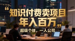 从0到年入百万:超级个体实战心得公开,个人IP×精准引流×成交系统全拆解-网创项目