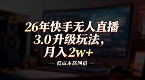 26年快手无人直播3.0升级玩法，低成本高回报，月入2w+-网创项目