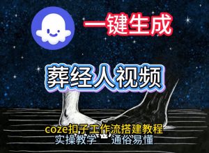 通过Coze工作流,一键生成《葬经人》爆火短视频,实操搭建教学课,通俗易懂-网创项目