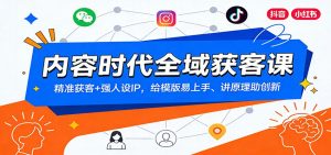 内容时代全域获客课：精准获客+强人设IP，给模版易上手、讲原理助创新-网创项目