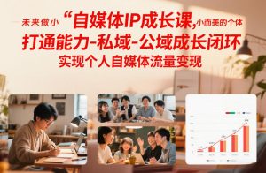 自媒体IP成长课,未来做小而美的个体,打通能力-私域-公域成长闭环,实现个人自媒体流量变现-网创项目