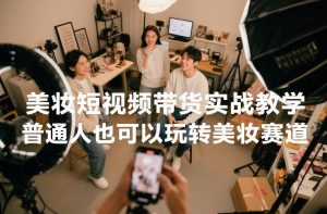 美妆短视频带货实战教学，普通人也可以玩转美妆赛道-网创项目