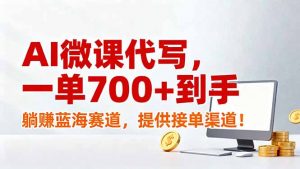 AI微课代写，一单700+到手，躺赚蓝海赛道，提供接单渠道！-网创项目