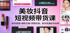 美妆抖音短视频带货课:账号搭建+爆款文案+剪辑实操,新手快速起号出单-网创项目