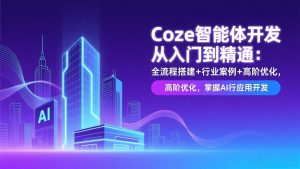 Coze智能体开发从入门到精通：全流程搭建+行业案例+高阶优化，掌握AI应用开发-网创项目