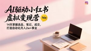 AI驱动小红书虚拟变现营,14天掌握选品、笔记、成交,打造自动化月入2w+事业-网创项目