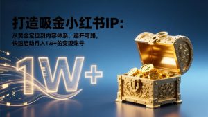 打造吸金小红书IP:从黄金定位到内容体系,避开弯路,快速启动月入1W+的变现账号-网创项目
