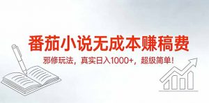 番茄小说无成本赚稿费邪修玩法,真实日入1000+,超级简单!-网创项目