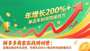 拼多多商家实战特训营：店铺业绩全年无淡季，年增长200%+单店年利润突破百万(26年更新-网创项目