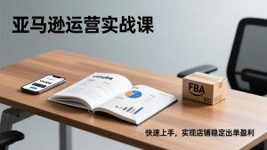 亚马逊运营实战课，Listing优化、Vine秒杀、FBA发货，快速上手，实现店铺稳定出单盈利-网创项目