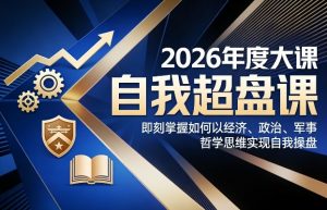 2026年度大课《自我超盘课》，即刻掌握如何以经济、政治、军事、哲学思维实现自我操盘-网创项目
