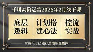千川高阶运营2026年2月线下课，底层逻辑、计划搭建心法、控流实战，掌握核心技能打造爆款直播间-网创项目