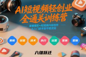 AI短视频轻创业全通关训练营，掌握爆款AI短视频内容创作，从入门新手到平稳变现的六维跃迁-网创项目