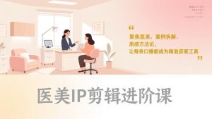 医美IP剪辑进阶课，聚焦医美、案例拆解、质感方法论，让每条口播都成为精准获客工具-网创项目
