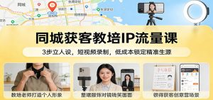 同城获客教培IP流量课：3步立人设，短视频录制，低成本锁定精准生源-网创项目