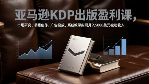 亚马逊KDP出版盈利课，市场研究、书籍创作、广告投放，系统教学实现月入5000美元被动收入-网创项目