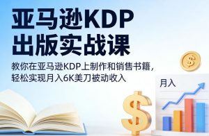 亚马逊KDP出版实战课，教你在亚马逊KDP上制作和销售书籍，轻松实现月入6K美刀被动收入-网创项目
