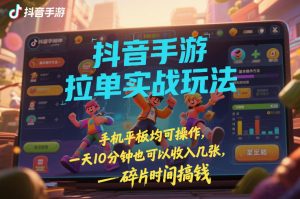 抖音手游拉单实战玩法，手机平板均可操作，一天10分钟也可以收入几张，碎片时间搞钱【揭秘】-网创项目