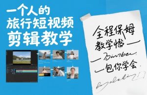 一个人的旅行短视频剪辑教学，全程保姆级教学包你学会-网创项目