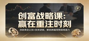 《创富战略课：赢在重注时刻》顶级商业认知+投资逻辑，解锁跨越周期搞钱能力-网创项目
