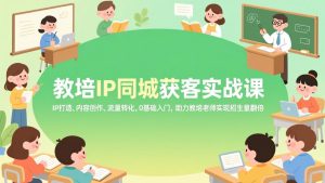 教培IP同城获客实战课，IP打造、内容创作、流量转化，0基础入门，助力教培老师实现招生量翻倍-网创项目